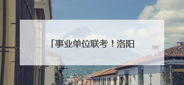 事业单位联考！洛阳公开招聘482人！